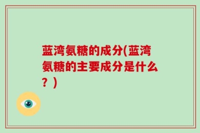 蓝湾氨糖的成分(蓝湾氨糖的主要成分是什么？)