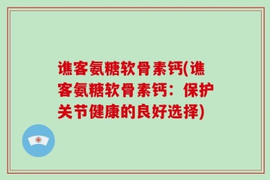 谯客氨糖软骨素钙(谯客氨糖软骨素钙：保护关节健康的良好选择)