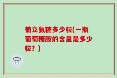 葡立氨糖多少粒(一瓶葡萄糖胺的含量是多少粒？)