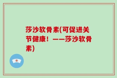 莎沙软骨素(可促进关节健康！——莎沙软骨素)