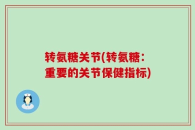 转氨糖关节(转氨糖：重要的关节保健指标)