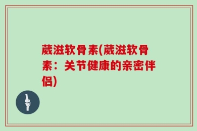 葳滋软骨素(葳滋软骨素：关节健康的亲密伴侣)