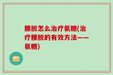 腰脱怎么治疗氨糖(治疗腰脱的有效方法——氨糖)