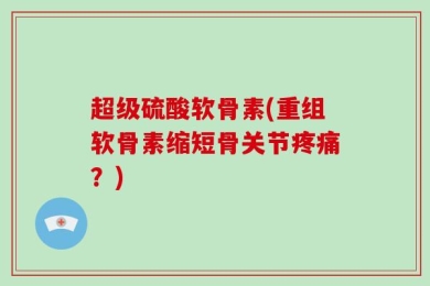 超级硫酸软骨素(重组软骨素缩短骨关节疼痛？)