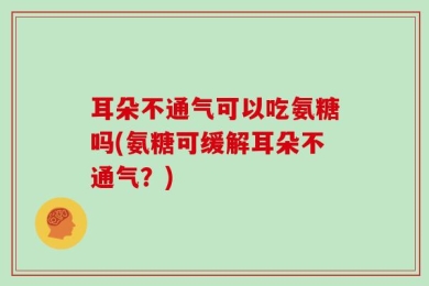 耳朵不通气可以吃氨糖吗(氨糖可缓解耳朵不通气？)