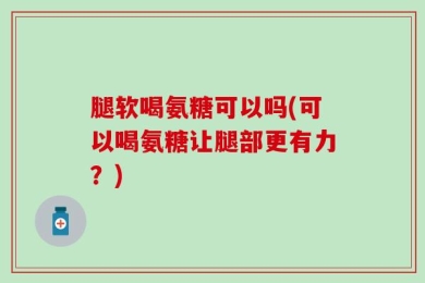 腿软喝氨糖可以吗(可以喝氨糖让腿部更有力？)