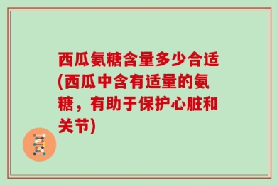 西瓜氨糖含量多少合适(西瓜中含有适量的氨糖，有助于保护心脏和关节)