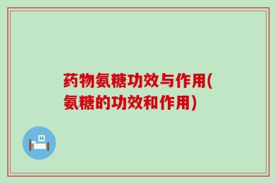 药物氨糖功效与作用(氨糖的功效和作用)