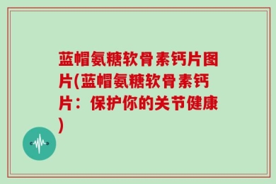 蓝帽氨糖软骨素钙片图片(蓝帽氨糖软骨素钙片：保护你的关节健康)