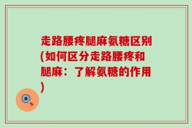 走路腰疼腿麻氨糖区别(如何区分走路腰疼和腿麻：了解氨糖的作用)