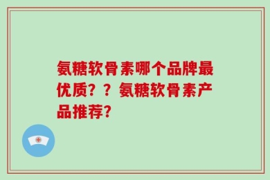 氨糖软骨素哪个品牌最优质？？氨糖软骨素产品推荐？