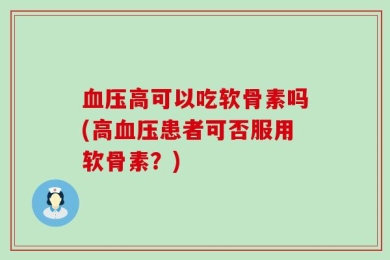 血压高可以吃软骨素吗(高血压患者可否服用软骨素？)