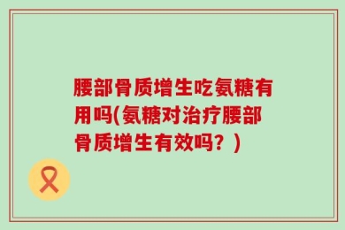 腰部骨质增生吃氨糖有用吗(氨糖对治疗腰部骨质增生有效吗？)