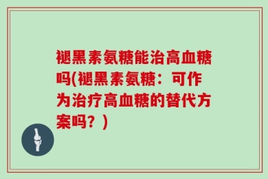 褪黑素氨糖能治高血糖吗(褪黑素氨糖：可作为治疗高血糖的替代方案吗？)