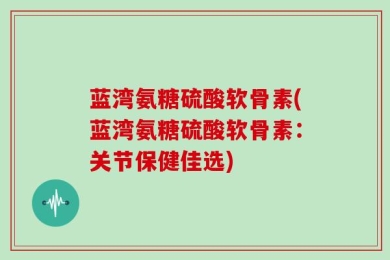 蓝湾氨糖硫酸软骨素(蓝湾氨糖硫酸软骨素：关节保健佳选)