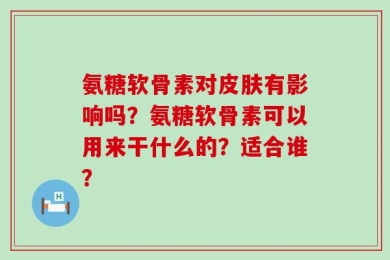 氨糖软骨素对皮肤有影响吗？氨糖软骨素可以用来干什么的？适合谁？