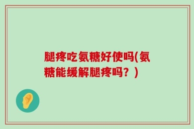 腿疼吃氨糖好使吗(氨糖能缓解腿疼吗？)