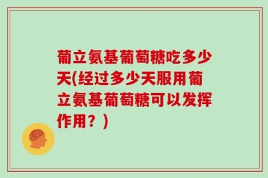 葡立氨基葡萄糖吃多少天(经过多少天服用葡立氨基葡萄糖可以发挥作用？)