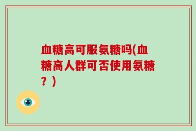 血糖高可服氨糖吗(血糖高人群可否使用氨糖？)
