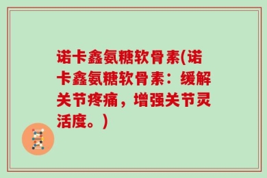 诺卡鑫氨糖软骨素(诺卡鑫氨糖软骨素：缓解关节疼痛，增强关节灵活度。)