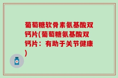 葡萄糖软骨素氨基酸双钙片(葡萄糖氨基酸双钙片：有助于关节健康)