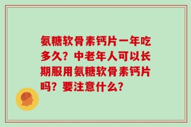 氨糖软骨素钙片一年吃多久？中老年人可以长期服用氨糖软骨素钙片吗？要注意什么？