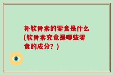 补软骨素的零食是什么(软骨素究竟是哪些零食的成分？)