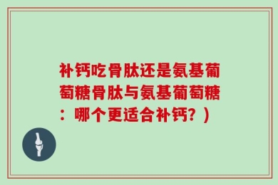 补钙吃骨肽还是氨基葡萄糖骨肽与氨基葡萄糖：哪个更适合补钙？)