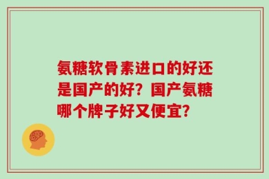 氨糖软骨素进口的好还是国产的好？国产氨糖哪个牌子好又便宜？