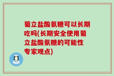 葡立盐酸氨糖可以长期吃吗(长期安全使用葡立盐酸氨糖的可能性 专家观点)