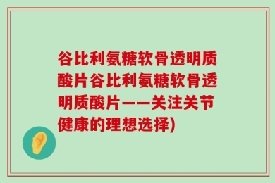 谷比利氨糖软骨透明质酸片谷比利氨糖软骨透明质酸片——关注关节健康的理想选择)