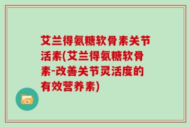 艾兰得氨糖软骨素关节活素(艾兰得氨糖软骨素-改善关节灵活度的有效营养素)
