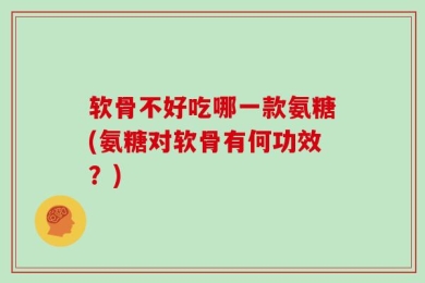 软骨不好吃哪一款氨糖(氨糖对软骨有何功效？)