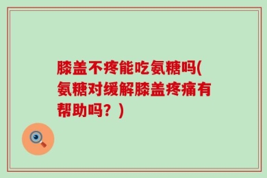 膝盖不疼能吃氨糖吗(氨糖对缓解膝盖疼痛有帮助吗？)
