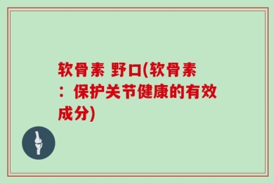 软骨素 野口(软骨素：保护关节健康的有效成分)