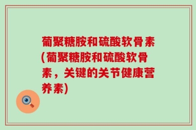 葡聚糖胺和硫酸软骨素(葡聚糖胺和硫酸软骨素，关键的关节健康营养素)