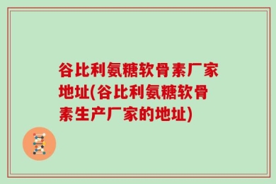 谷比利氨糖软骨素厂家地址(谷比利氨糖软骨素生产厂家的地址)