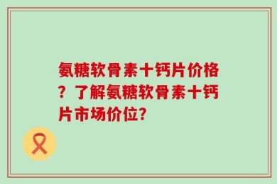 氨糖软骨素十钙片价格？了解氨糖软骨素十钙片市场价位？