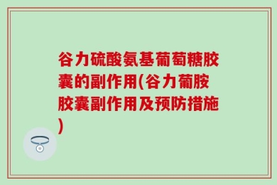 谷力硫酸氨基葡萄糖胶囊的副作用(谷力葡胺胶囊副作用及预防措施)
