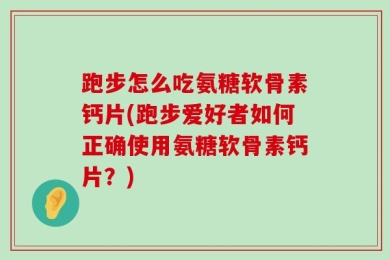 跑步怎么吃氨糖软骨素钙片(跑步爱好者如何正确使用氨糖软骨素钙片？)