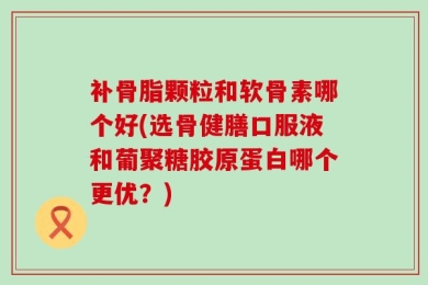 补骨脂颗粒和软骨素哪个好(选骨健膳口服液和葡聚糖胶原蛋白哪个更优？)