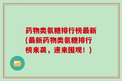 药物类氨糖排行榜最新(最新药物类氨糖排行榜来袭，速来围观！)