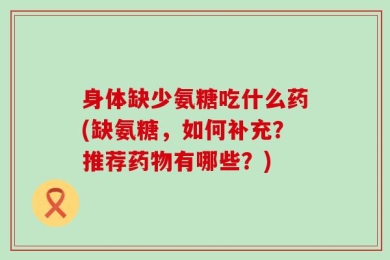 身体缺少氨糖吃什么药(缺氨糖，如何补充？推荐药物有哪些？)