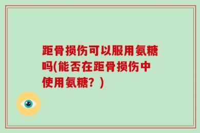 距骨损伤可以服用氨糖吗(能否在距骨损伤中使用氨糖？)