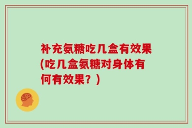 补充氨糖吃几盒有效果(吃几盒氨糖对身体有何有效果？)