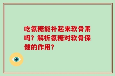 吃氨糖能补起来软骨素吗？解析氨糖对软骨保健的作用？