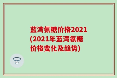 蓝湾氨糖价格2021(2021年蓝湾氨糖价格变化及趋势)