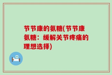 节节康的氨糖(节节康氨糖：缓解关节疼痛的理想选择)