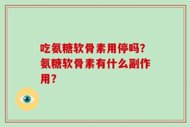 吃氨糖软骨素用停吗？氨糖软骨素有什么副作用？