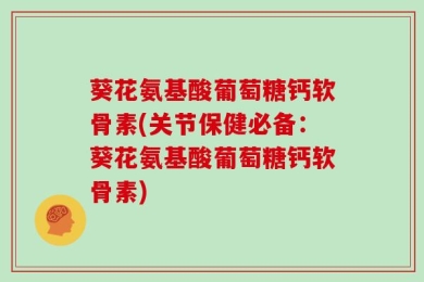 葵花氨基酸葡萄糖钙软骨素(关节保健必备：葵花氨基酸葡萄糖钙软骨素)